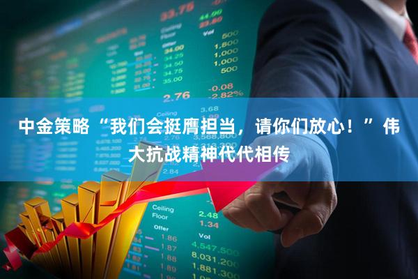 中金策略 “我们会挺膺担当，请你们放心！” 伟大抗战精神代代相传