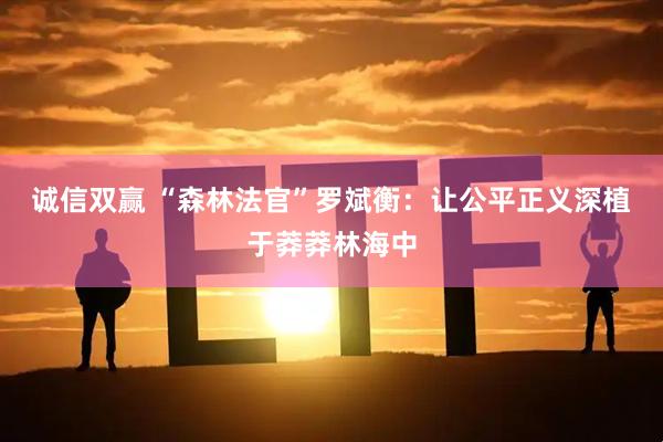 诚信双赢 “森林法官”罗斌衡：让公平正义深植于莽莽林海中