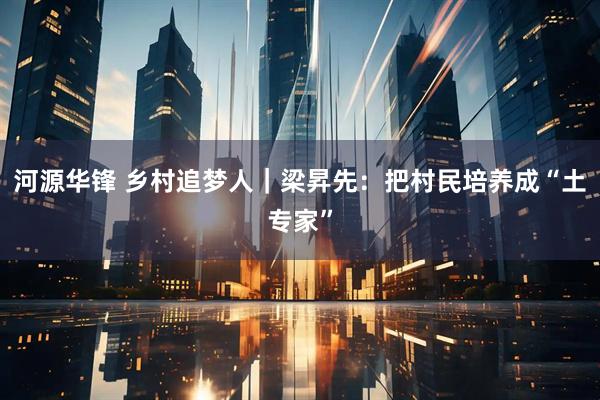 河源华锋 乡村追梦人｜梁昇先：把村民培养成“土专家”