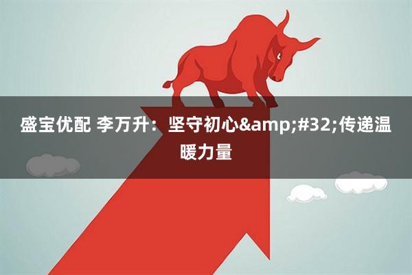 盛宝优配 李万升：坚守初心&#32;传递温暖力量
