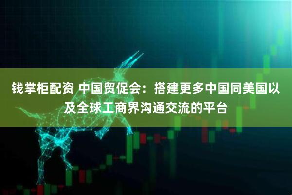 钱掌柜配资 中国贸促会：搭建更多中国同美国以及全球工商界沟通交流的平台