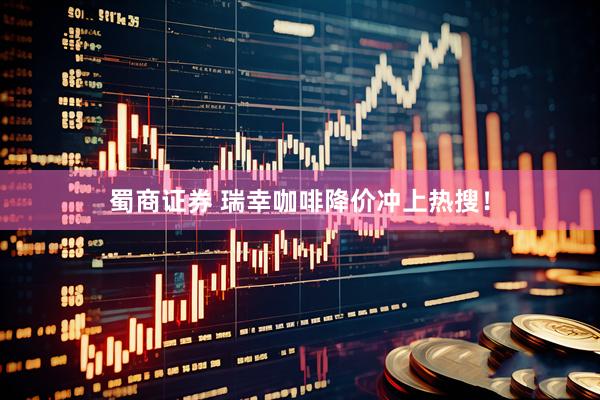 蜀商证券 瑞幸咖啡降价冲上热搜！