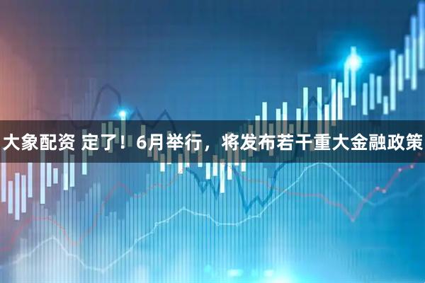 大象配资 定了！6月举行，将发布若干重大金融政策