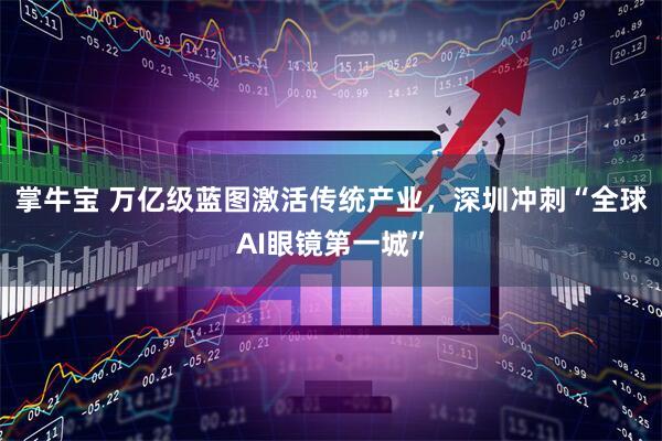 掌牛宝 万亿级蓝图激活传统产业，深圳冲刺“全球AI眼镜第一城”
