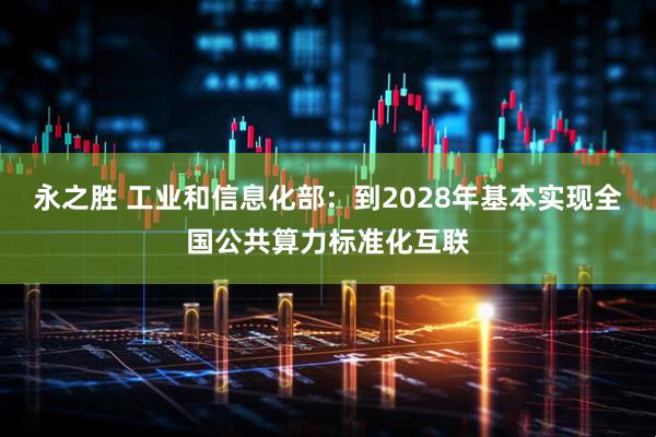 永之胜 工业和信息化部：到2028年基本实现全国公共算力标准化互联