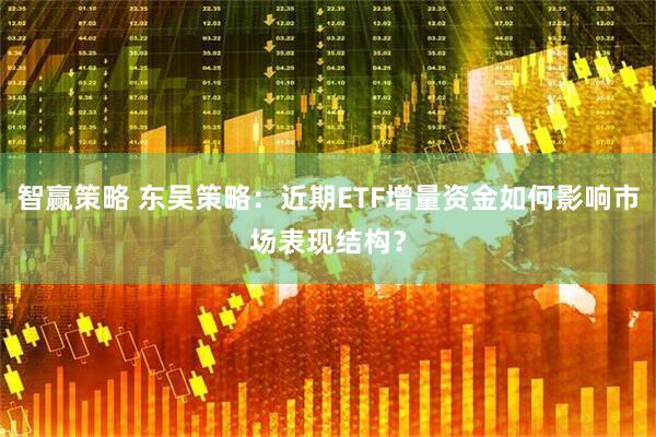 智赢策略 东吴策略：近期ETF增量资金如何影响市场表现结构？