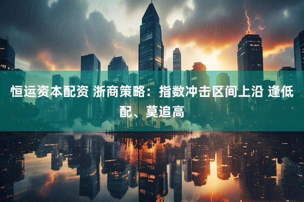 恒运资本配资 浙商策略：指数冲击区间上沿 逢低配、莫追高