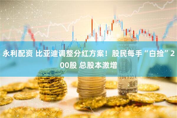 永利配资 比亚迪调整分红方案！股民每手“白捡”200股 总股本激增