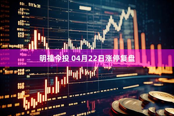 明福今投 04月22日涨停复盘