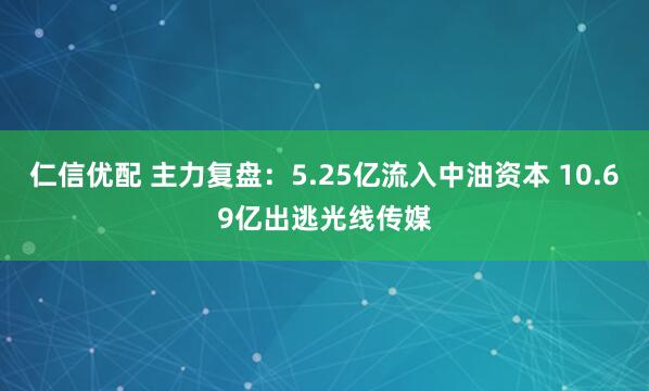 仁信优配 主力复盘：5.25亿流入中油资本 10.69亿出逃光线传媒
