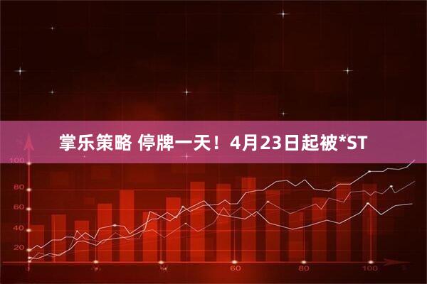 掌乐策略 停牌一天！4月23日起被*ST
