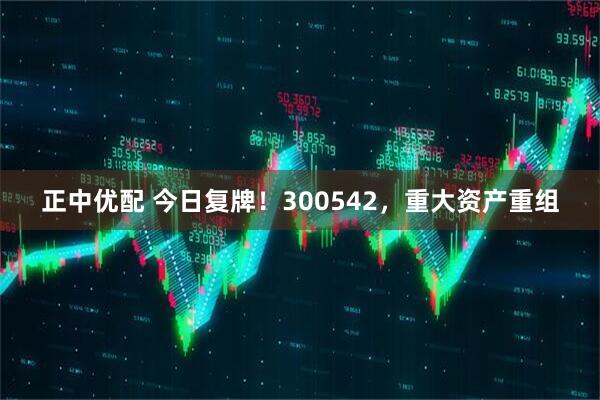 正中优配 今日复牌！300542，重大资产重组