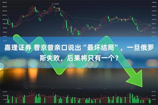 嘉理证券 普京曾亲口说出“最坏结局”，一旦俄罗斯失败，后果将只有一个？