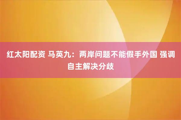 红太阳配资 马英九：两岸问题不能假手外国 强调自主解决分歧