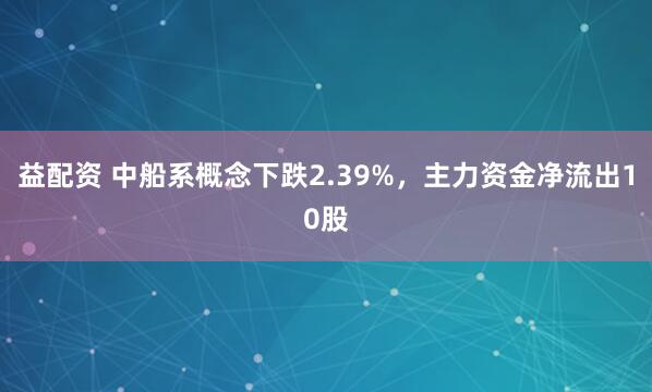 益配资 中船系概念下跌2.39%，主力资金净流出10股
