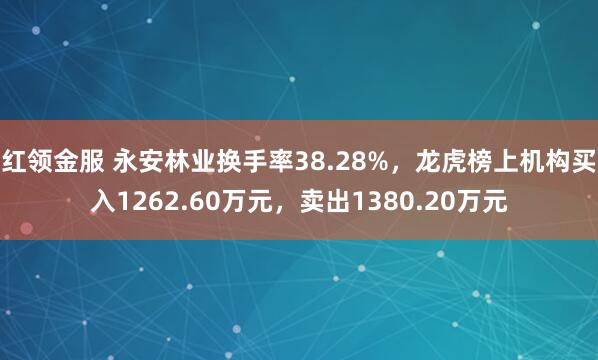 红领金服 永安林业换手率38.28%，龙虎榜上机构买入1262.60万元，卖出1380.20万元