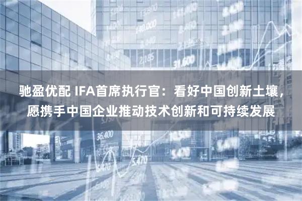 驰盈优配 IFA首席执行官：看好中国创新土壤，愿携手中国企业推动技术创新和可持续发展