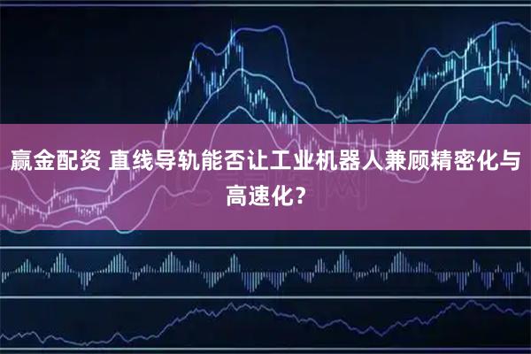 赢金配资 直线导轨能否让工业机器人兼顾精密化与高速化？