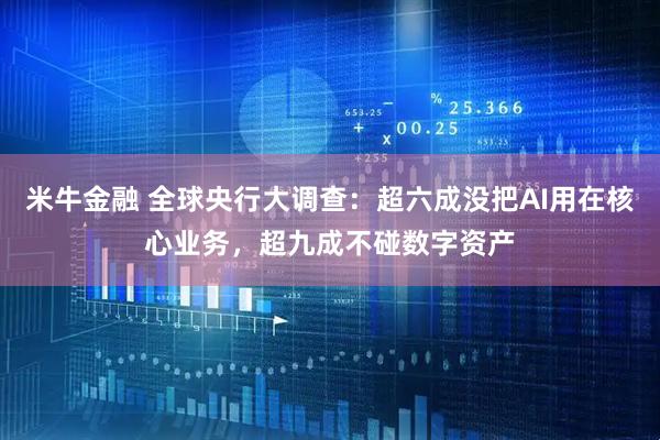 米牛金融 全球央行大调查：超六成没把AI用在核心业务，超九成不碰数字资产