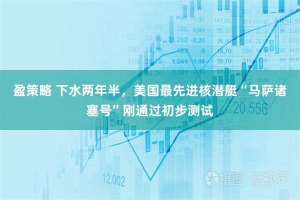 盈策略 下水两年半，美国最先进核潜艇“马萨诸塞号”刚通过初步测试