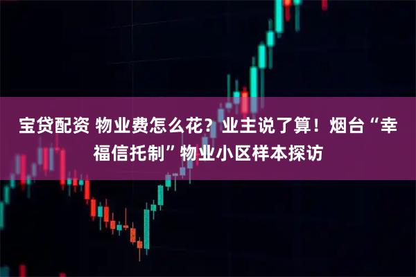 宝贷配资 物业费怎么花？业主说了算！烟台“幸福信托制”物业小区样本探访