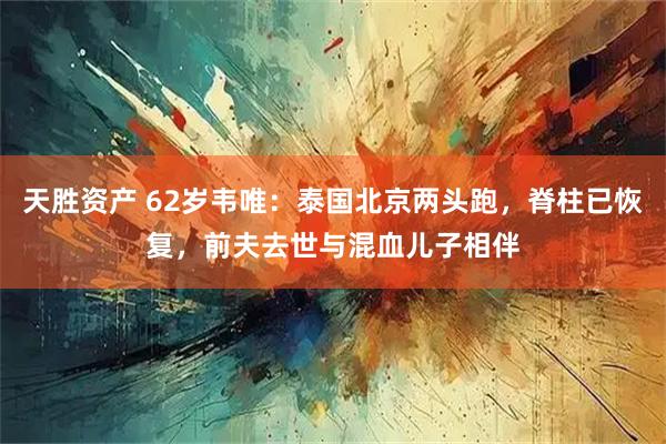 天胜资产 62岁韦唯：泰国北京两头跑，脊柱已恢复，前夫去世与混血儿子相伴