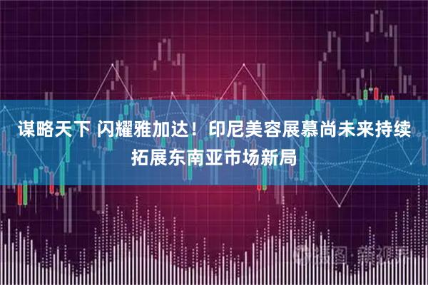 谋略天下 闪耀雅加达!印尼美容展慕尚未来持续拓展东南亚市场新局