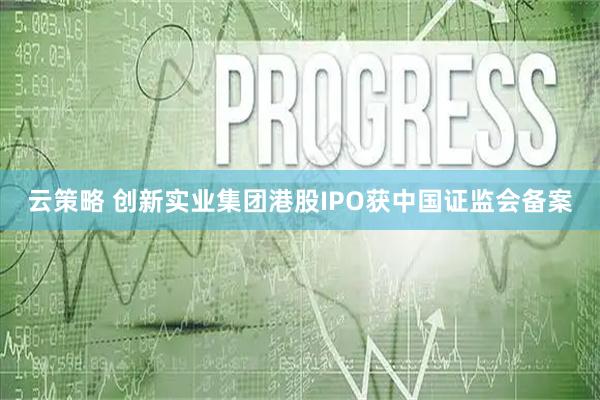 云策略 创新实业集团港股IPO获中国证监会备案