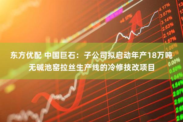 东方优配 中国巨石：子公司拟启动年产18万吨无碱池窑拉丝生产线的冷修技改项目