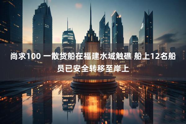 尚求100 一散货船在福建水域触礁 船上12名船员已安全转移至岸上