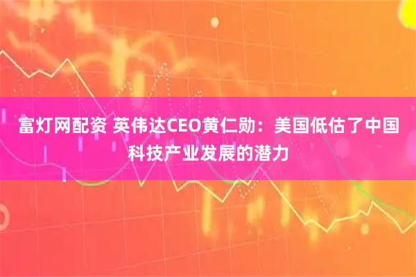 富灯网配资 英伟达CEO黄仁勋：美国低估了中国科技产业发展的潜力