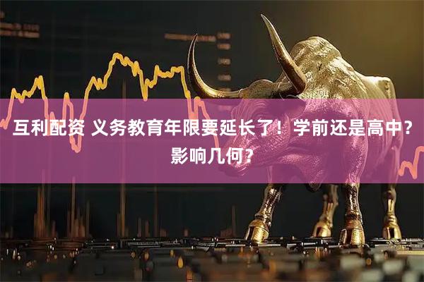 互利配资 义务教育年限要延长了!学前还是高中?影响几何?