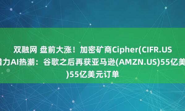 双融网 盘前大涨!加密矿商Cipher(CIFR.US)继续借力AI热潮:谷歌之后再获亚马逊(AMZN.US)55亿美元订单