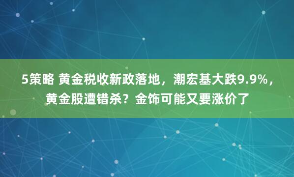 5策略 黄金税收新政落地，潮宏基大跌9.9%，黄金股遭错杀？金饰可能又要涨价了