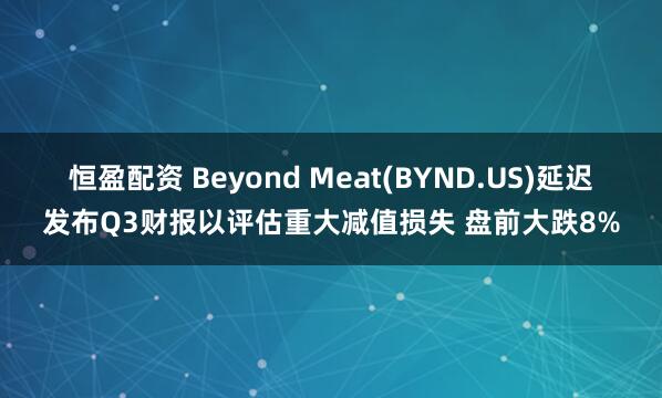 恒盈配资 Beyond Meat(BYND.US)延迟发布Q3财报以评估重大减值损失 盘前大跌8%