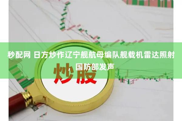 秒配网 日方炒作辽宁舰航母编队舰载机雷达照射,国防部发声