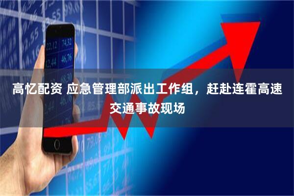 高忆配资 应急管理部派出工作组，赶赴连霍高速交通事故现场