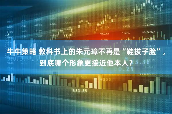 牛牛策略 教科书上的朱元璋不再是“鞋拔子脸”,到底哪个形象更接近他本人?