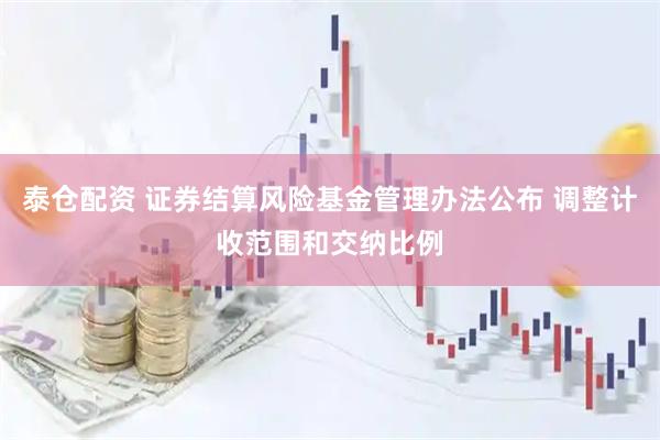 泰仓配资 证券结算风险基金管理办法公布 调整计收范围和交纳比例