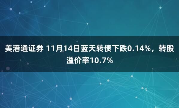美港通证券 11月14日蓝天转债下跌0.14%，转股溢价率10.7%