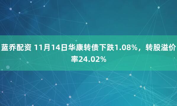 蓝乔配资 11月14日华康转债下跌1.08%，转股溢价率24.02%