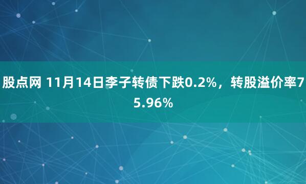股点网 11月14日李子转债下跌0.2%，转股溢价率75.96%