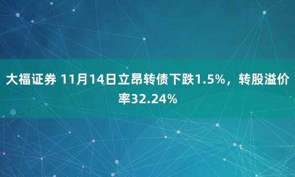 大福证券 11月14日立昂转债下跌1.5%，转股溢价率32.24%
