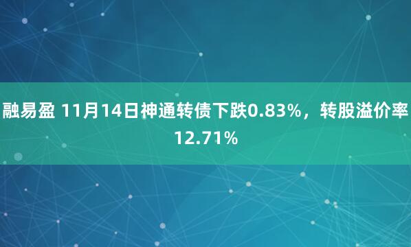 融易盈 11月14日神通转债下跌0.83%，转股溢价率12.71%