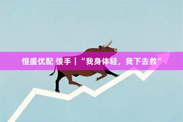 恒盛优配 援手｜“我身体轻，我下去救”