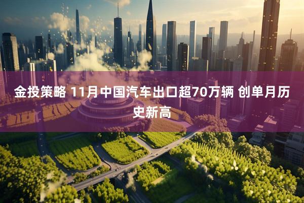 金投策略 11月中国汽车出口超70万辆&#32;创单月历史新高