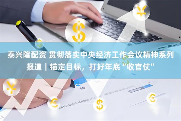 泰兴隆配资 贯彻落实中央经济工作会议精神系列报道|锚定目标,打好年底“收官仗”