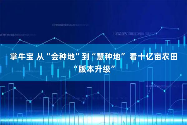 掌牛宝 从“会种地”到“慧种地” 看十亿亩农田“版本升级”