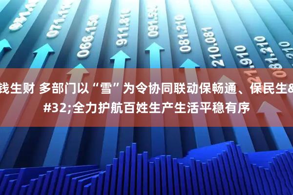 钱生财 多部门以“雪”为令协同联动保畅通、保民生 全力护航百姓生产生活平稳有序