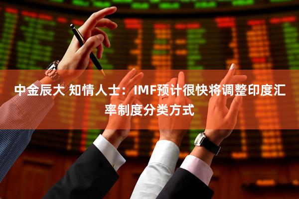 中金辰大 知情人士:IMF预计很快将调整印度汇率制度分类方式